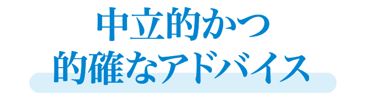 中立的かつ的確なアドバイス